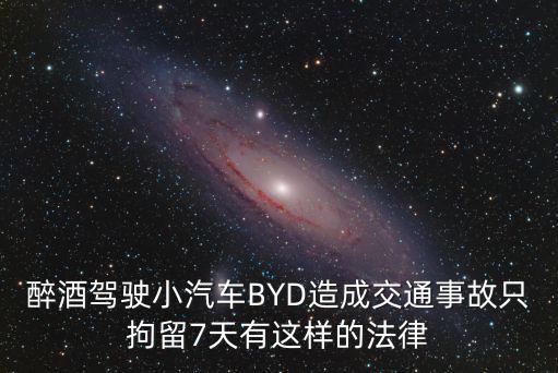 醉酒駕駛小汽車BYD造成交通事故只拘留7天有這樣的法律
