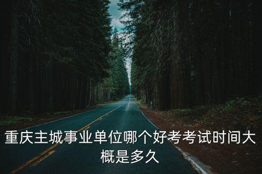2021年重慶市屬事業單位排名，重慶主城事業單位哪個好考考試時間大概是多久
