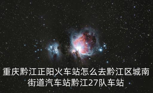 重慶黔江正陽火車站怎么去黔江區(qū)城南街道汽車站黔江27隊車站