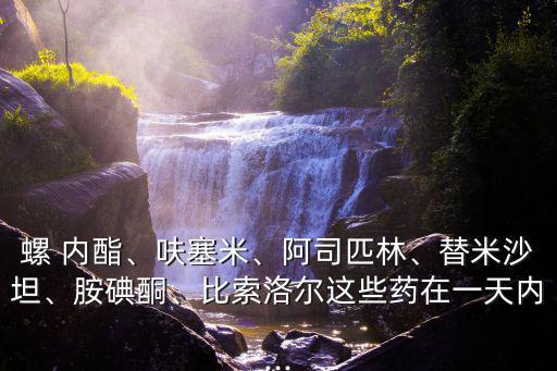 螺 內酯、呋塞米、阿司匹林、替米沙坦、胺碘酮、比索洛爾這些藥在一天內...