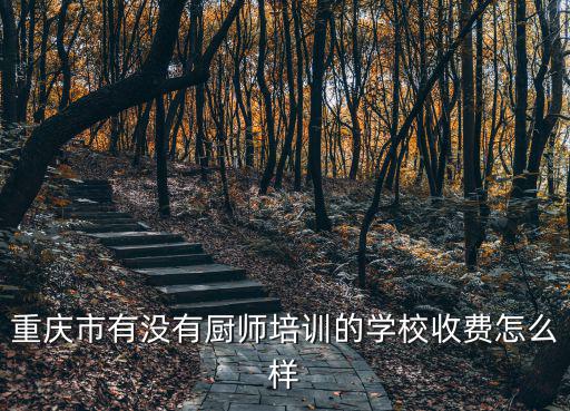 重慶市廚師學校學費，重慶正規的廚師培訓學校考證需要多少錢