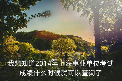 我想知道2014年上海事業單位考試成績什么時候就可以查詢了