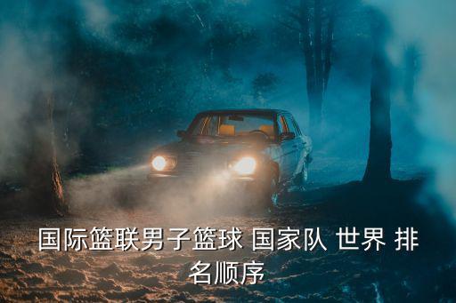 國(guó)際籃聯(lián)男子籃球 國(guó)家隊(duì) 世界 排名順序