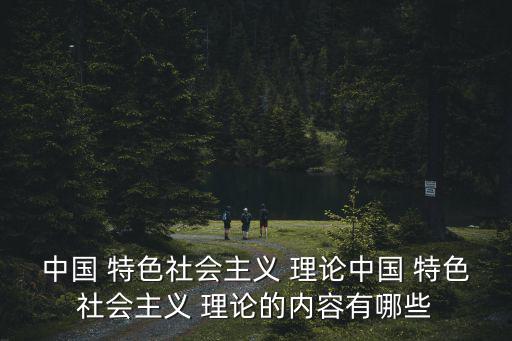 中國 特色社會主義 理論中國 特色社會主義 理論的內容有哪些