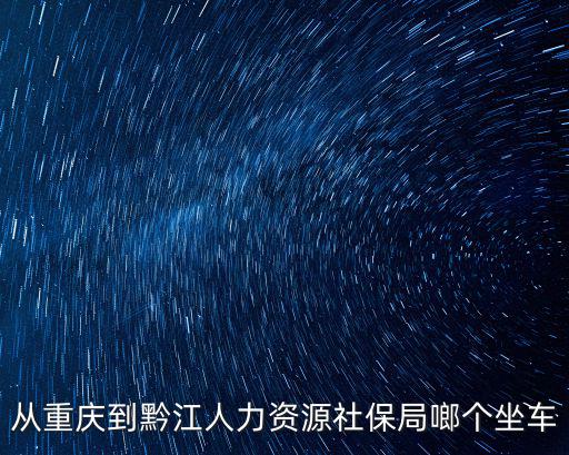 從重慶到黔江人力資源社保局啷個坐車
