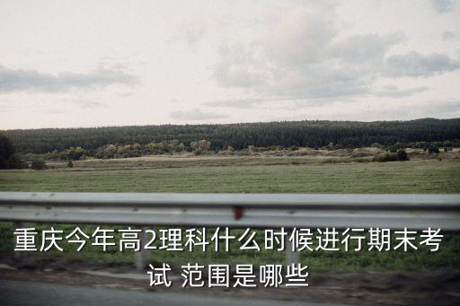 重慶今年高2理科什么時(shí)候進(jìn)行期末考試 范圍是哪些
