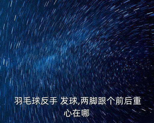  羽毛球反手 發球,兩腳跟個前后重心在哪