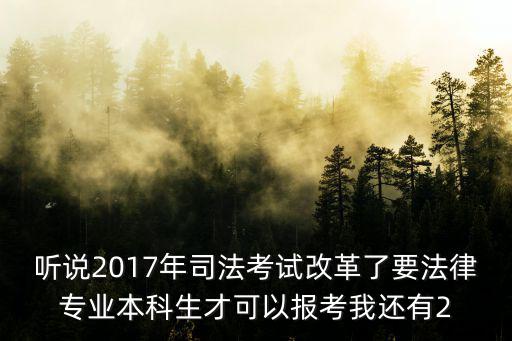 聽說2017年司法考試改革了要法律專業本科生才可以報考我還有2