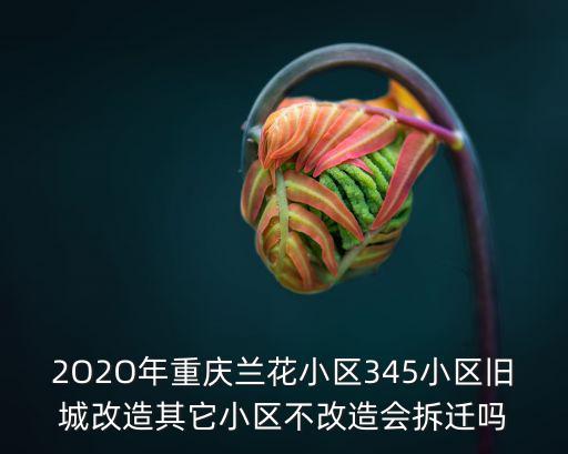 2O2O年重慶蘭花小區(qū)345小區(qū)舊城改造其它小區(qū)不改造會拆遷嗎