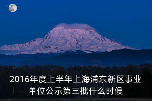 2016年度上半年上海浦東新區事業單位公示第三批什么時候