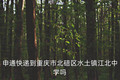 重慶市北碚區江中，申通快遞到重慶市北碚區水土鎮江北中學嗎