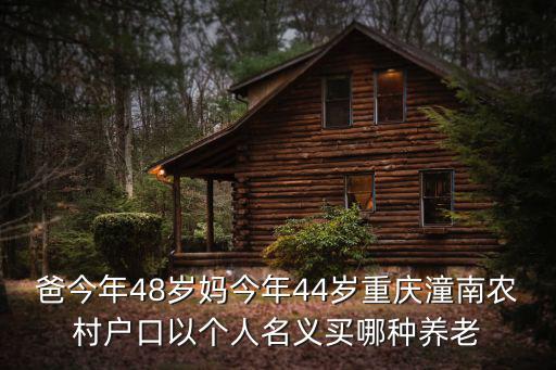 爸今年48歲媽今年44歲重慶潼南農村戶口以個人名義買哪種養老