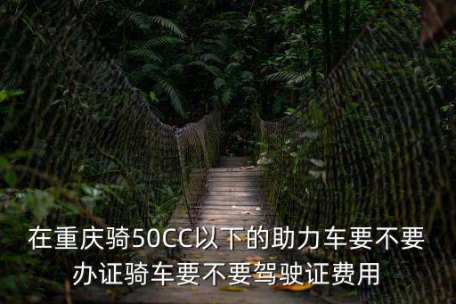 重慶市電動(dòng)車合格證，在重慶騎50CC以下的助力車要不要辦證騎車要不要駕駛證費(fèi)用