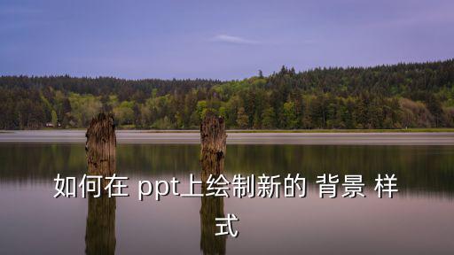 如何在 ppt上繪制新的 背景 樣式