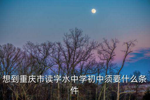 想到重慶市讀字水中學(xué)初中須要什么條件