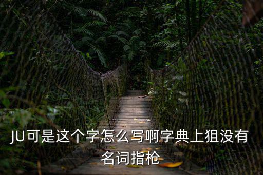 JU可是這個字怎么寫啊字典上狙沒有名詞指槍