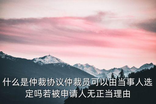 什么是仲裁協(xié)議仲裁員可以由當(dāng)事人選定嗎若被申請人無正當(dāng)理由