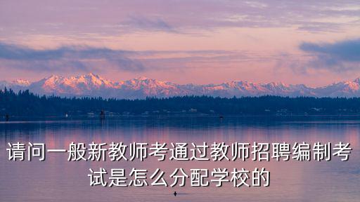 請問一般新教師考通過教師招聘編制考試是怎么分配學校的