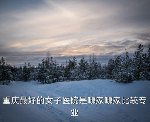 重慶市人民醫(yī)院醫(yī)療水平如何，重慶最好的女子醫(yī)院是哪家哪家比較專業(yè)