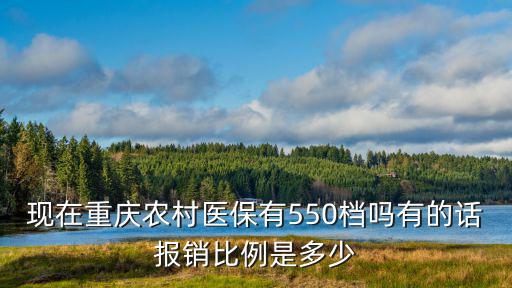 現(xiàn)在重慶農(nóng)村醫(yī)保有550檔嗎有的話報銷比例是多少