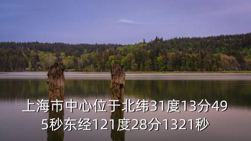 上海市中心位于北緯31度13分495秒東經(jīng)121度28分1321秒