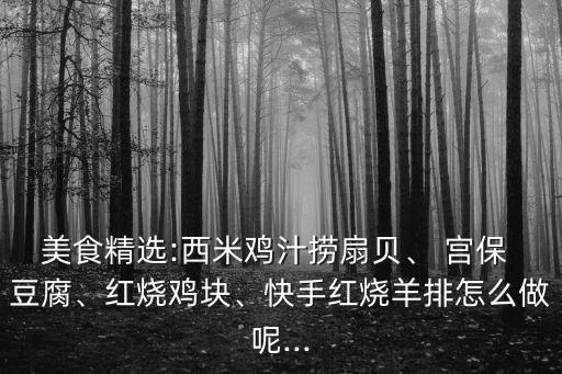 美食精選:西米雞汁撈扇貝、 宮保 豆腐、紅燒雞塊、快手紅燒羊排怎么做呢...