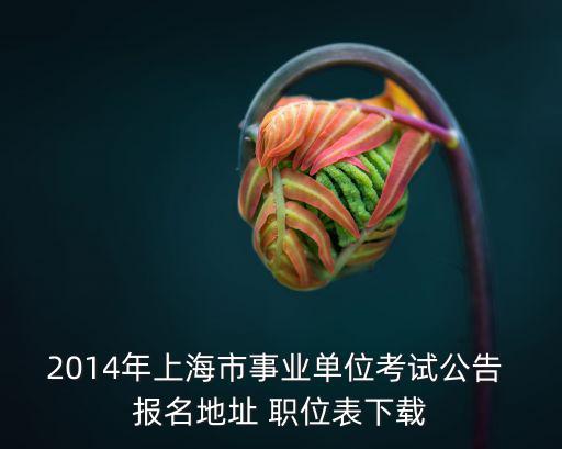 2014年上海市事業單位考試公告 報名地址 職位表下載