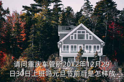 請問重慶車管所2012年12月29日30日上班嗎元旦節前后是怎樣放