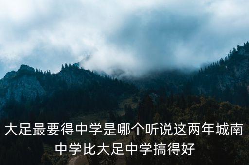 大足最要得中學(xué)是哪個(gè)聽說這兩年城南中學(xué)比大足中學(xué)搞得好