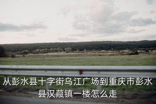 從彭水縣十字街烏江廣場(chǎng)到重慶市彭水縣漢葭鎮(zhèn)一樓怎么走