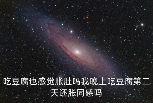 吃豆腐也感覺脹肚嗎我晚上吃豆腐第二天還脹同感嗎