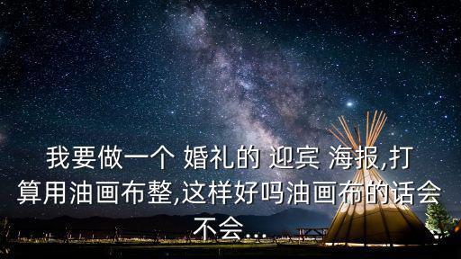 我要做一個 婚禮的 迎賓 海報,打算用油畫布整,這樣好嗎油畫布的話會不會...