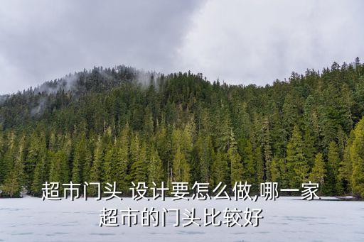  超市門頭 設計要怎么做,哪一家 超市的門頭比較好