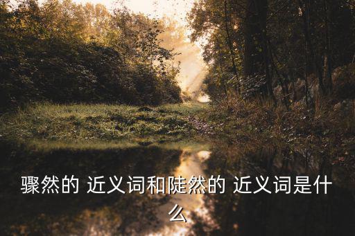 驟然的 近義詞和陡然的 近義詞是什么