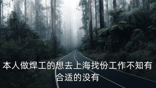 本人做焊工的想去上海找份工作不知有合適的沒有