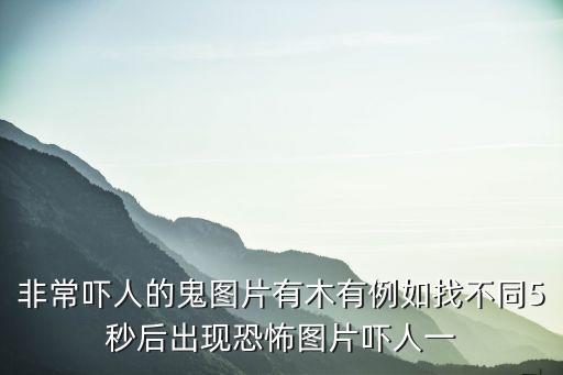 非常嚇人的鬼圖片有木有例如找不同5秒后出現(xiàn)恐怖圖片嚇人一