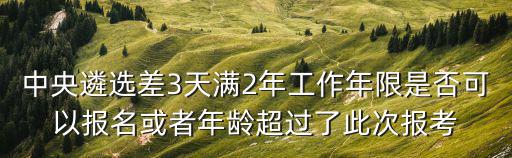 中央遴選差3天滿2年工作年限是否可以報名或者年齡超過了此次報考