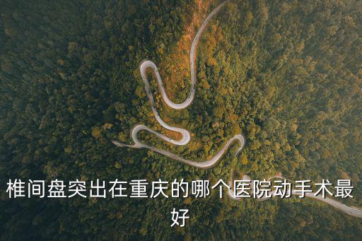 椎間盤突出在重慶的哪個(gè)醫(yī)院動(dòng)手術(shù)最好