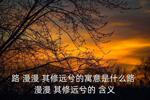 路 漫漫 其修遠兮的寓意是什么路 漫漫 其修遠兮的 含義