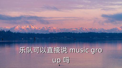 樂(lè)隊(duì)用英語(yǔ)怎么說(shuō)，樂(lè)隊(duì)英語(yǔ)怎么說(shuō)