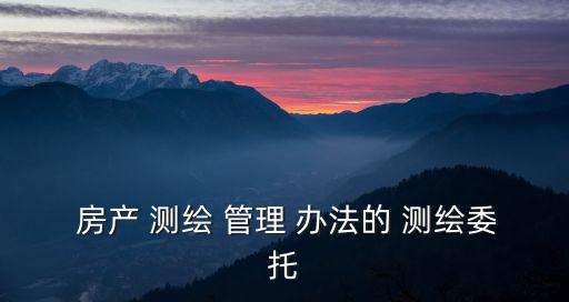  房產 測繪 管理 辦法的 測繪委托