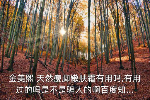 金美熙 天然瘦腳嫩膚霜有用嗎,有用過的嗎是不是騙人的啊百度知...