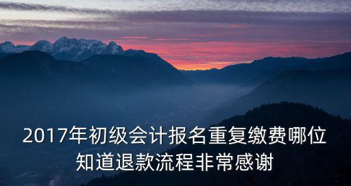 2017年初級會計報名重復繳費哪位知道退款流程非常感謝