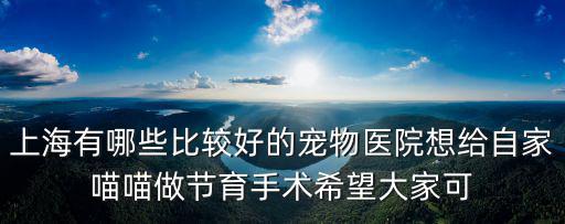 上海有哪些比較好的寵物醫院想給自家喵喵做節育手術希望大家可