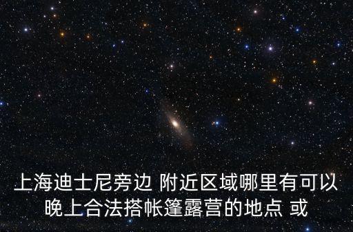 上海迪士尼旁邊 附近區域哪里有可以晚上合法搭帳篷露營的地點 或