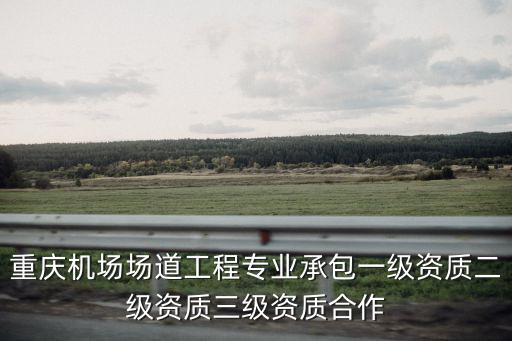 重慶機場場道工程專業承包一級資質二級資質三級資質合作