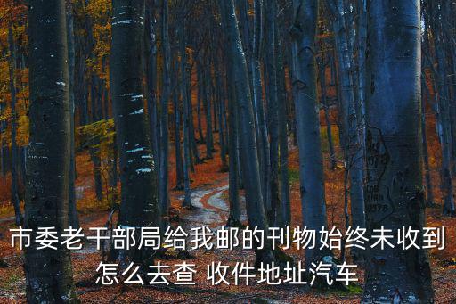 上海市委老干部局地址，市委老干部局給我郵的刊物始終未收到怎么去查 收件地址汽車