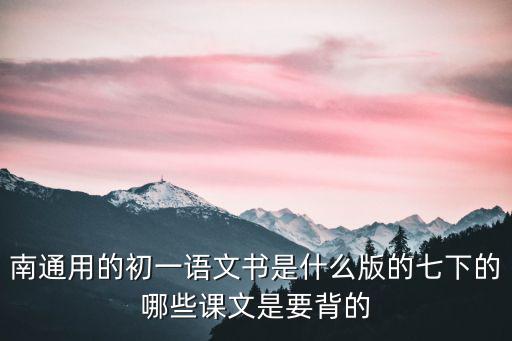 南通用的初一語(yǔ)文書(shū)是什么版的七下的哪些課文是要背的