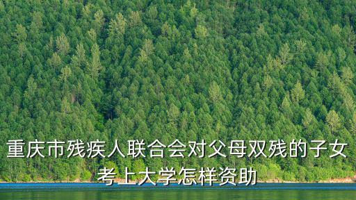 重慶市殘聯成崇登，重慶市殘疾人聯合會對父母雙殘的子女考上大學怎樣資助