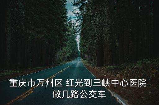 重慶市三峽醫(yī)院公交，想知道重慶市 從萬(wàn)州汽車南站到三峽中心醫(yī)院新城路分院怎么坐